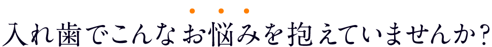 入れ歯でこんなお悩みを抱えていませんか？