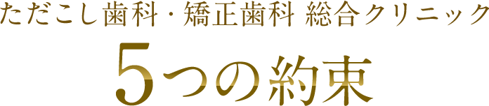 ただこし歯科・矯正歯科 総合クリニック5つの約束