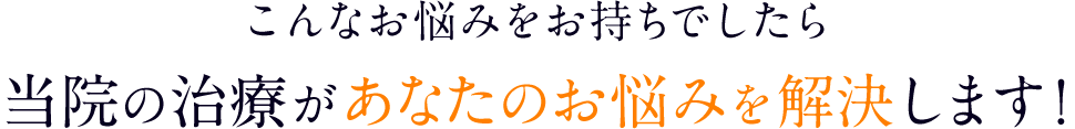 こんなお悩みをお持ちでしたら、当院の治療があなたのお悩みを解決します！