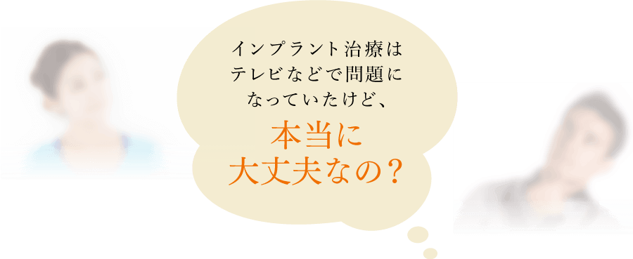 インプラント治療はテレビなどで問題になっていたけど、本当に大丈夫なの？